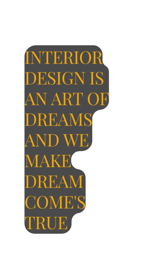INTERIOR DESIGN IS AN ART OF DREAMS AND WE MAKE DREAM COME S TRUE